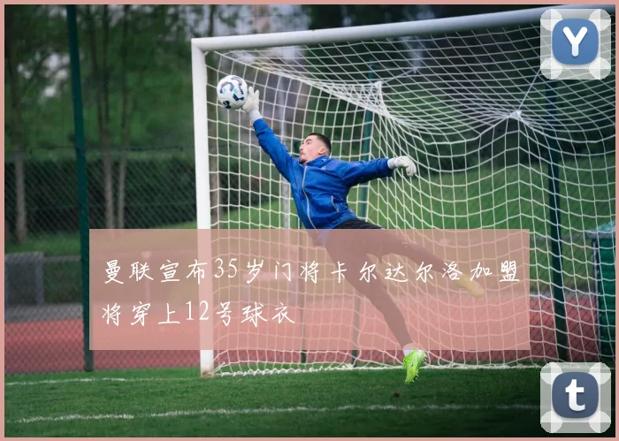 曼联宣布35岁门将卡尔达尔洛加盟将穿上12号球衣